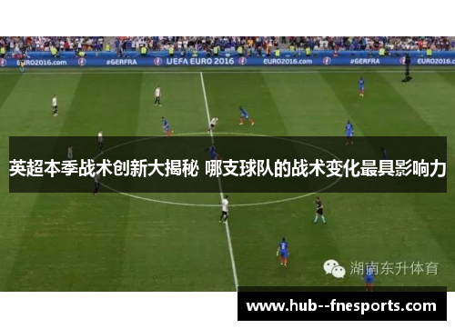 英超本季战术创新大揭秘 哪支球队的战术变化最具影响力