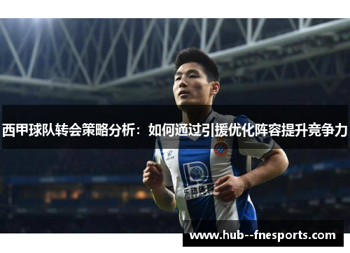 西甲球队转会策略分析：如何通过引援优化阵容提升竞争力