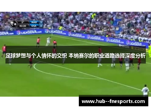 足球梦想与个人情怀的交织 本纳赛尔的职业道路选择深度分析 足球梦想与个人情怀的交织 本纳赛尔的职业道路选择深度分析