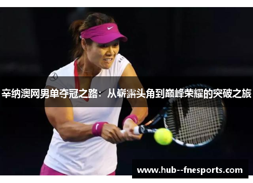 辛纳澳网男单夺冠之路：从崭露头角到巅峰荣耀的突破之旅