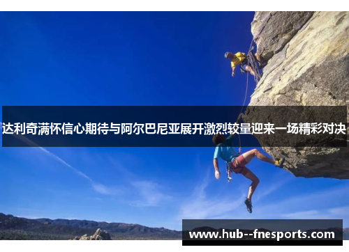 达利奇满怀信心期待与阿尔巴尼亚展开激烈较量迎来一场精彩对决