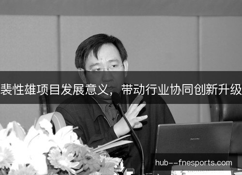 裴性雄项目发展意义，带动行业协同创新升级